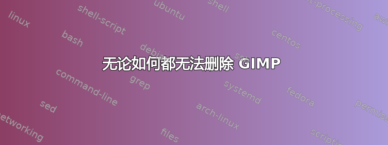 无论如何都无法删除 GIMP