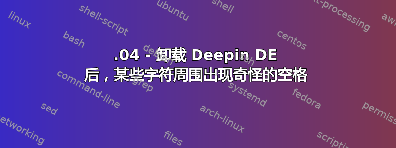 23.04 - 卸载 Deepin DE 后，某些字符周围出现奇怪的空格