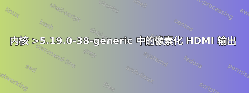 内核 >5.19.0-38-generic 中的像素化 HDMI 输出