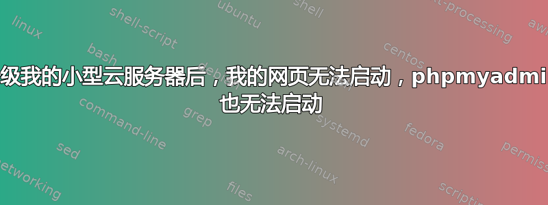 升级我的小型云服务器后，我的网页无法启动，phpmyadmin 也无法启动