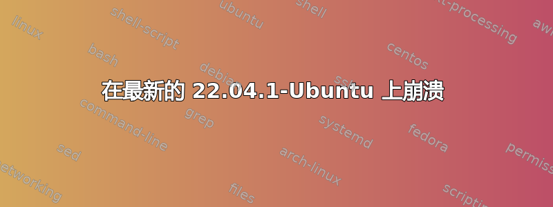 在最新的 22.04.1-Ubuntu 上崩溃