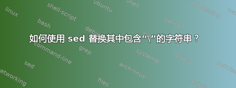 如何使用 sed 替换其中包含“\”的字符串？ 