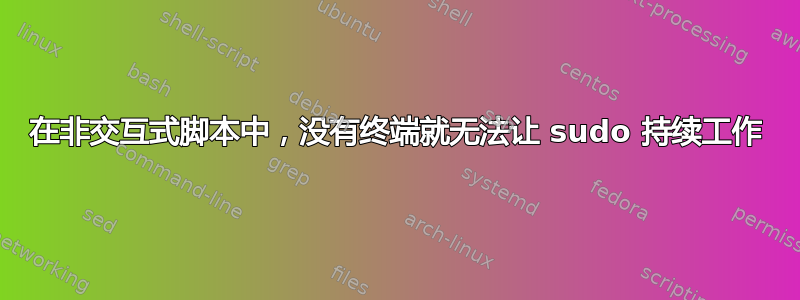 在非交互式脚本中，没有终端就无法让 sudo 持续工作