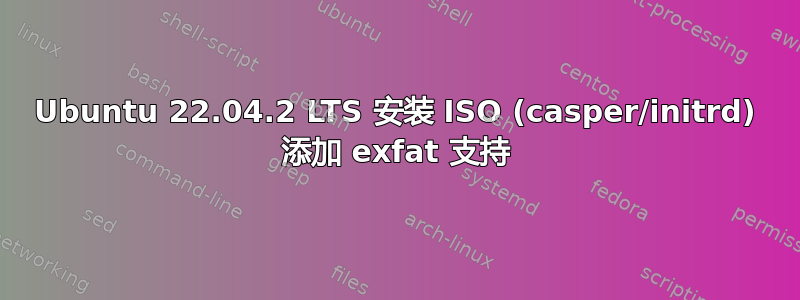 Ubuntu 22.04.2 LTS 安装 ISO (casper/initrd) 添加 exfat 支持