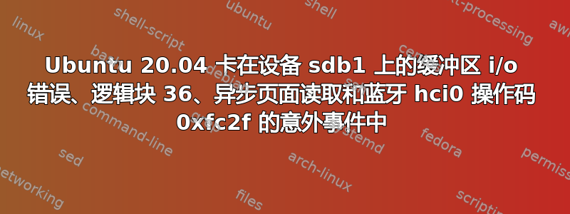 Ubuntu 20.04 卡在设备 sdb1 上的缓冲区 i/o 错误、逻辑块 36、异步页面读取和蓝牙 hci0 操作码 0xfc2f 的意外事件中