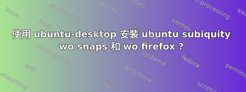 使用 ubuntu-desktop 安装 ubuntu subiquity wo snaps 和 wo firefox ?