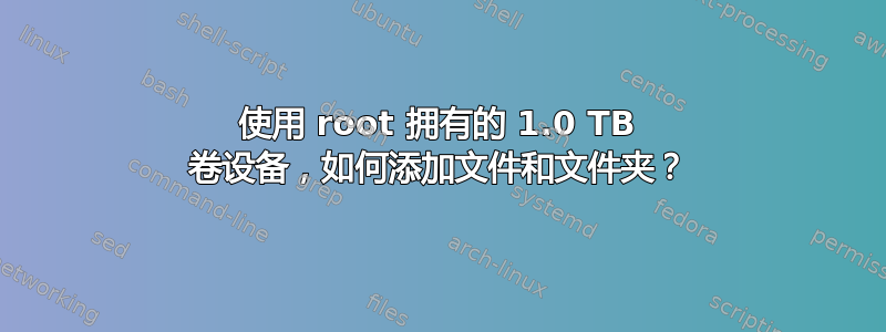 使用 root 拥有的 1.0 TB 卷设备，如何添加文件和文件夹？