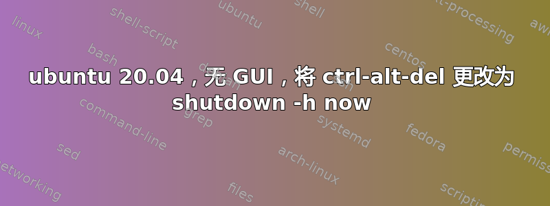 ubuntu 20.04，无 GUI，将 ctrl-alt-del 更改为 shutdown -h now