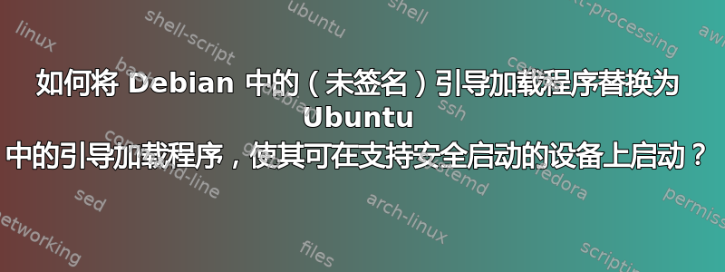 如何将 Debian 中的（未签名）引导加载程序替换为 Ubuntu 中的引导加载程序，使其可在支持安全启动的设备上启动？