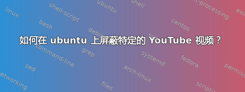 如何在 ubuntu 上屏蔽特定的 YouTube 视频？