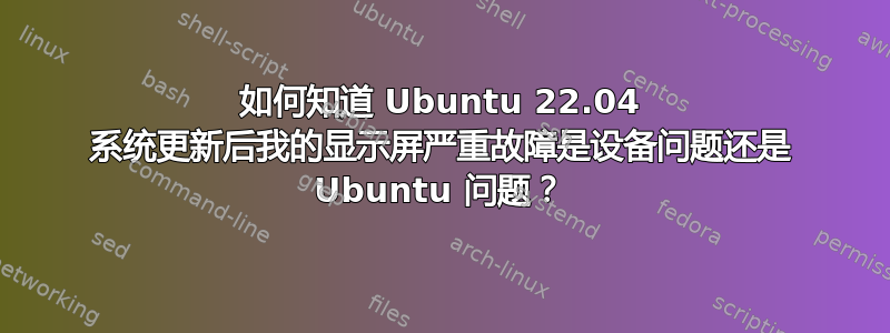 如何知道 Ubuntu 22.04 系统更新后我的显示屏严重故障是设备问题还是 Ubuntu 问题？