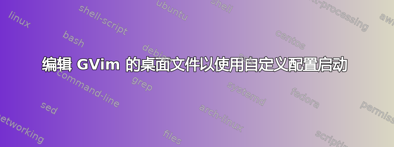 编辑 GVim 的桌面文件以使用自定义配置启动