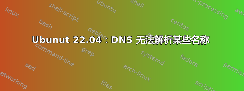 Ubunut 22.04：DNS 无法解析某些名称