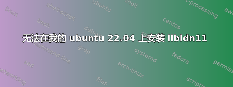 无法在我的 ubuntu 22.04 上安装 libidn11