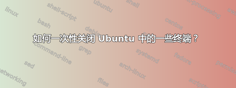 如何一次性关闭 Ubuntu 中的一些终端？