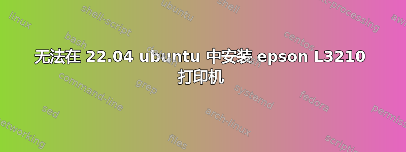 无法在 22.04 ubuntu 中安装 epson L3210 打印机