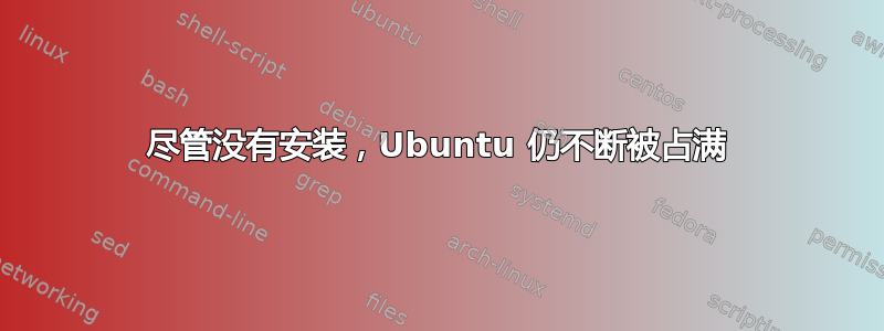 尽管没有安装，Ubuntu 仍不断被占满