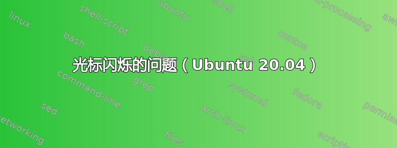 光标闪烁的问题（Ubuntu 20.04）