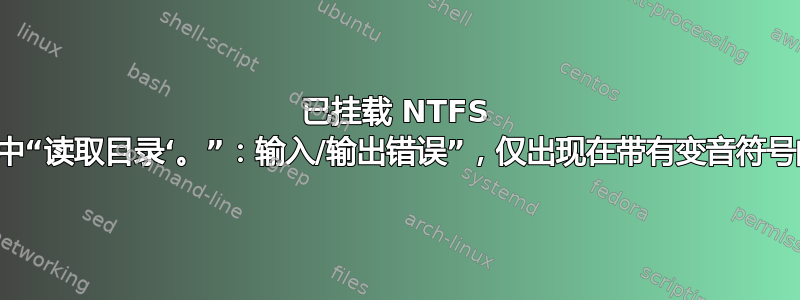 已挂载 NTFS 分区，其中“读取目录‘。”：输入/输出错误”，仅出现在带有变音符号的路径上