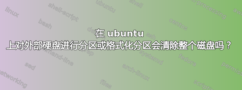 在 ubuntu 上对外部硬盘进行分区或格式化分区会清除整个磁盘吗？