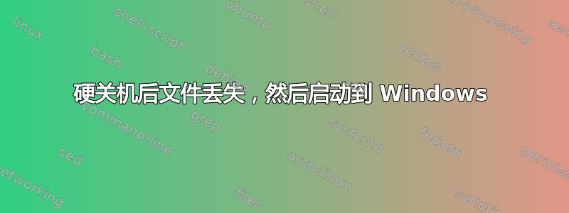 硬关机后文件丢失，然后启动到 Windows