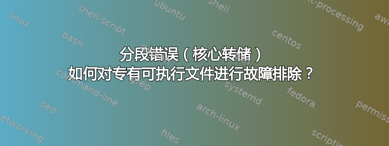 分段错误（核心转储） 如何对专有可执行文件进行故障排除？