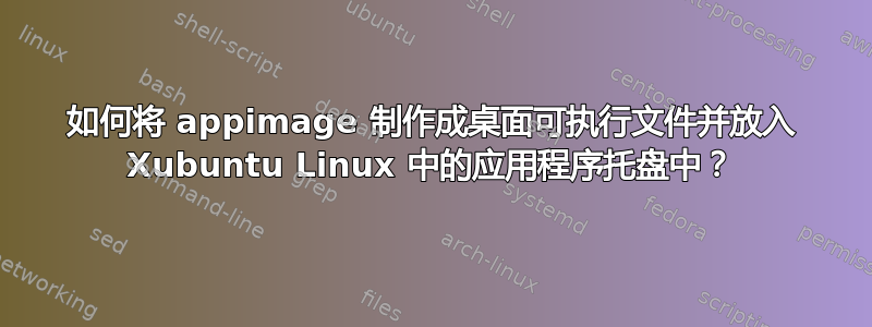 如何将 appimage 制作成桌面可执行文件并放入 Xubuntu Linux 中的应用程序托盘中？