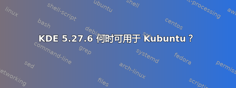 KDE 5.27.6 何时可用于 Kubuntu？