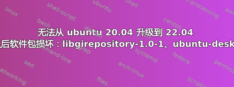 无法从 ubuntu 20.04 升级到 22.04 -‘升级后软件包损坏：libgirepository-1.0-1、ubuntu-desktop’