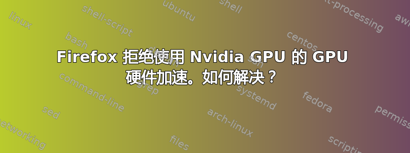 Firefox 拒绝使用 Nvidia GPU 的 GPU 硬件加速。如何解决？