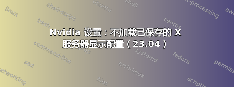 Nvidia 设置：不加载已保存的 X 服务器显示配置（23.04）