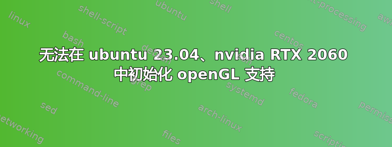 无法在 ubuntu 23.04、nvidia RTX 2060 中初始化 openGL 支持