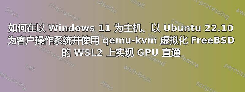 如何在以 Windows 11 为主机、以 Ubuntu 22.10 为客户操作系统并使用 qemu-kvm 虚拟化 FreeBSD 的 WSL2 上实现 GPU 直通