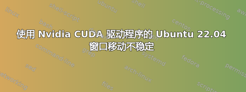 使用 Nvidia CUDA 驱动程序的 Ubuntu 22.04 窗口移动不稳定