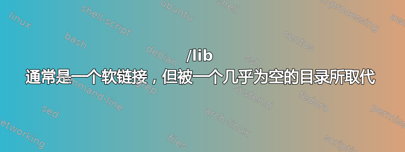 /lib 通常是一个软链接，但被一个几乎为空的目录所取代