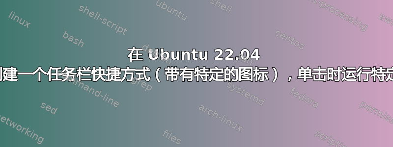 在 Ubuntu 22.04 中，如何创建一个任务栏快捷方式（带有特定的图标），单击时运行特定的命令？