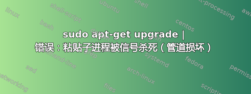 sudo apt-get upgrade | 错误：粘贴子进程被信号杀死（管道损坏）