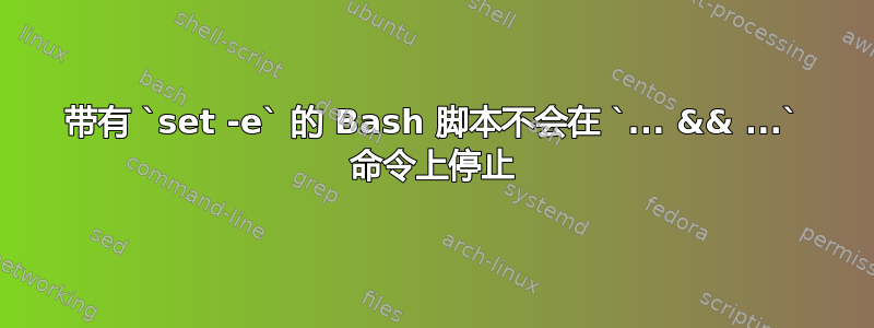 带有 `set -e` 的 Bash 脚本不会在 `... && ...` 命令上停止