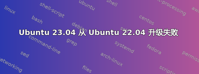 Ubuntu 23.04 从 Ubuntu 22.04 升级失败