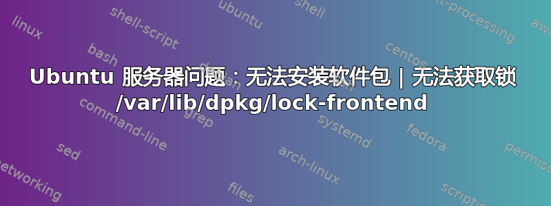 Ubuntu 服务器问题：无法安装软件包 | 无法获取锁 /var/lib/dpkg/lock-frontend