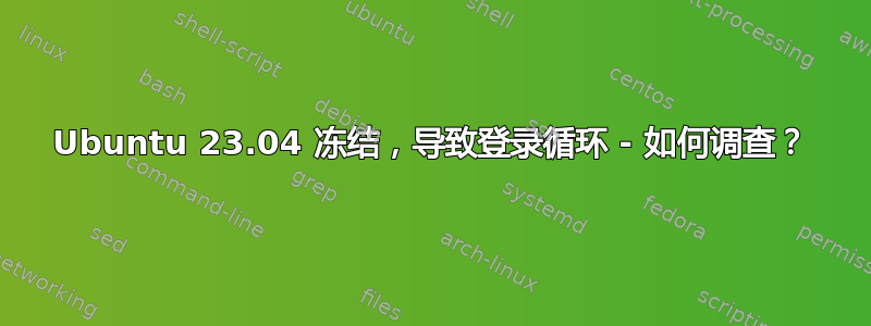 Ubuntu 23.04 冻结，导致登录循环 - 如何调查？