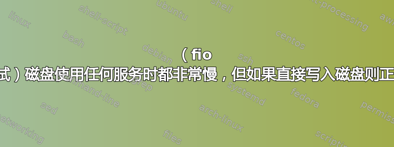 （fio 测试）磁盘使用任何服务时都非常慢，但如果直接写入磁盘则正常