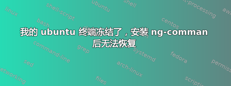 我的 ubuntu 终端冻结了，安装​​ ng-comman 后无法恢复