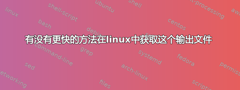 有没有更快的方法在linux中获取这个输出文件