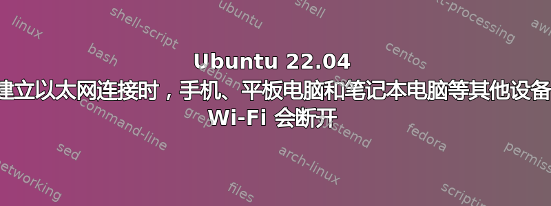 Ubuntu 22.04 在建立以太网连接时，手机、平板电脑和笔记本电脑等其他设备的 Wi-Fi 会断开