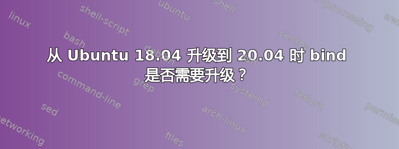 从 Ubuntu 18.04 升级到 20.04 时 bind 是否需要升级？