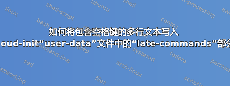 如何将包含空格键的多行文本写入 cloud-init“user-data”文件中的“late-commands”部分