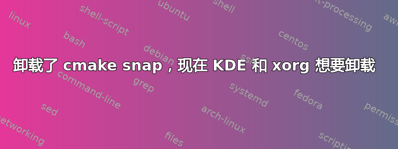 卸载了 cmake snap，现在 KDE 和 xorg 想要卸载 