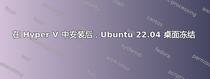 在 Hyper V 中安装后，Ubuntu 22.04 桌面冻结