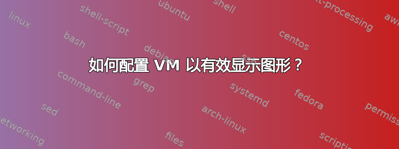 如何配置 VM 以有效显示图形？